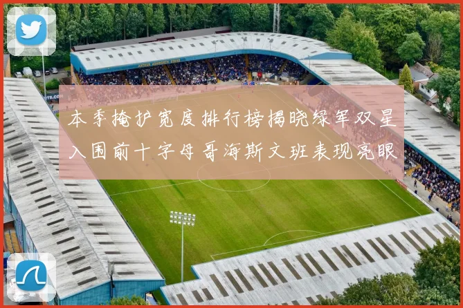 本季掩护宽度排行榜揭晓绿军双星入围前十字母哥海斯文班表现亮眼