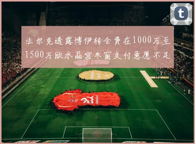法尔克透露博伊转会费在1000万至1500万欧水晶宫冬窗支付意愿不足