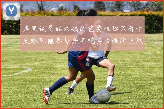 库里谈圣诞大战的重要性称只有十支球队能参与并不视其为理所当然