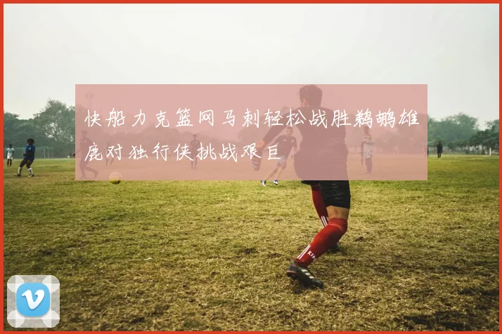 快船力克篮网马刺轻松战胜鹈鹕雄鹿对独行侠挑战艰巨