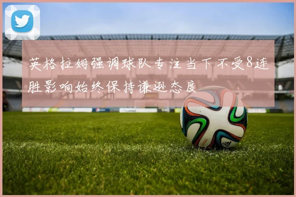 英格拉姆强调球队专注当下不受8连胜影响始终保持谦逊态度
