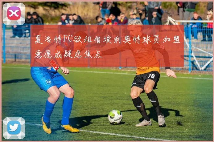夏洛特FC欲租借埃利奥特球员加盟意愿成疑虑焦点