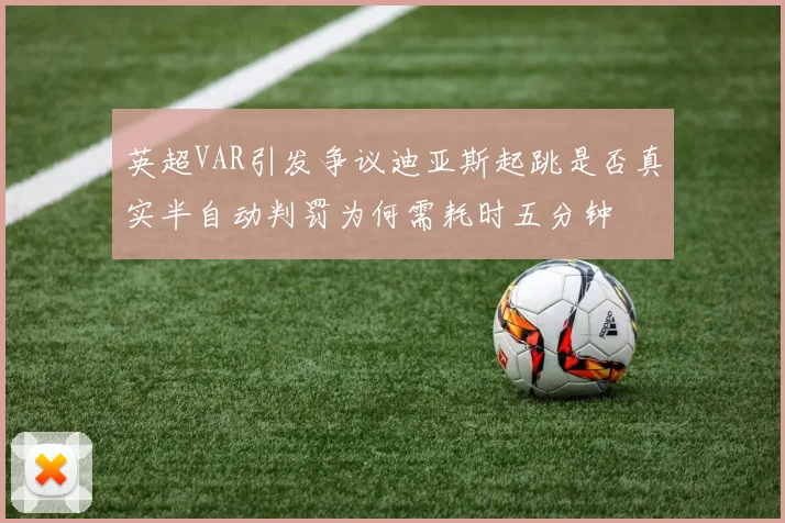 英超VAR引发争议迪亚斯起跳是否真实半自动判罚为何需耗时五分钟
