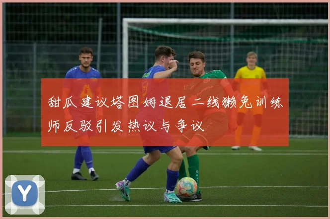 甜瓜建议塔图姆退居二线獭兔训练师反驳引发热议与争议