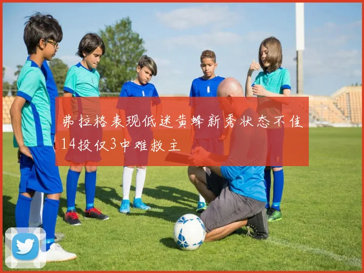 弗拉格表现低迷黄蜂新秀状态不佳14投仅3中难救主