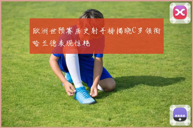 欧洲世预赛历史射手榜揭晓C罗领衔哈兰德表现惊艳