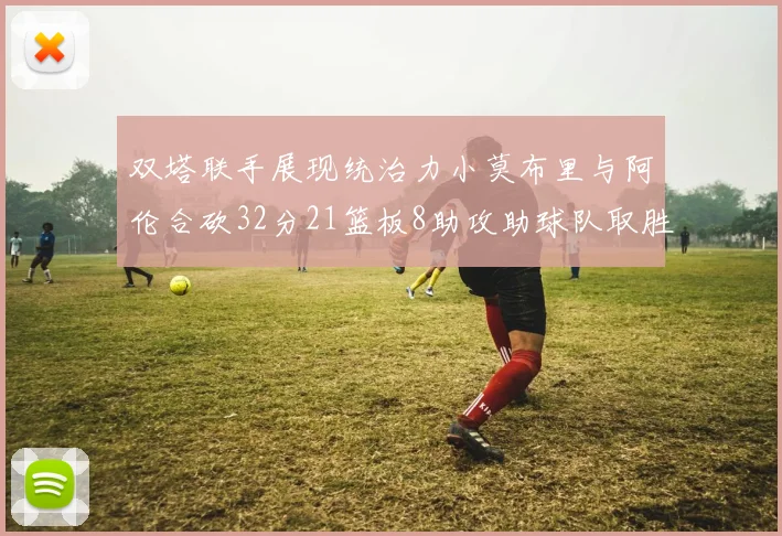 双塔联手展现统治力小莫布里与阿伦合砍32分21篮板8助攻助球队取胜