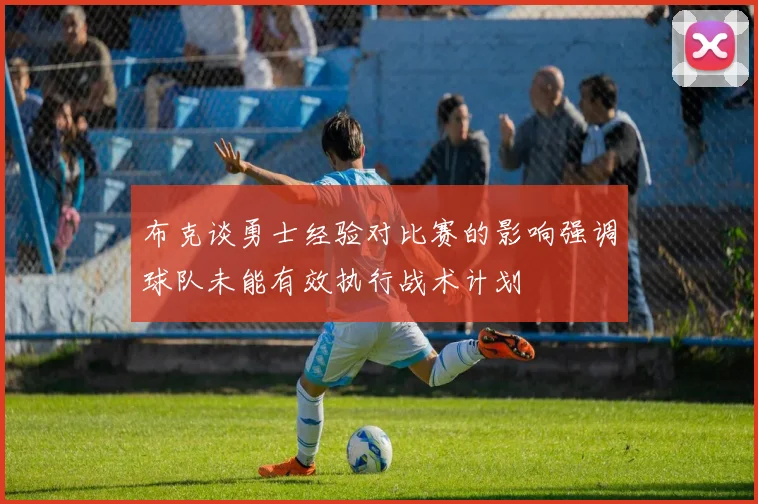 布克谈勇士经验对比赛的影响强调球队未能有效执行战术计划