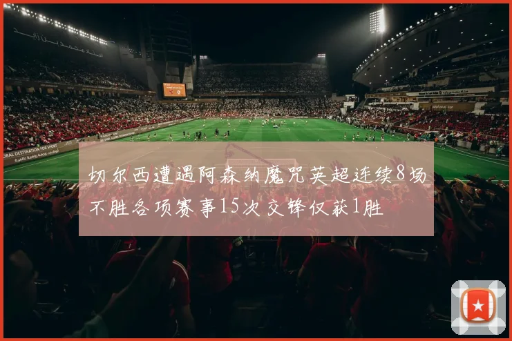切尔西遭遇阿森纳魔咒英超连续8场不胜各项赛事15次交锋仅获1胜