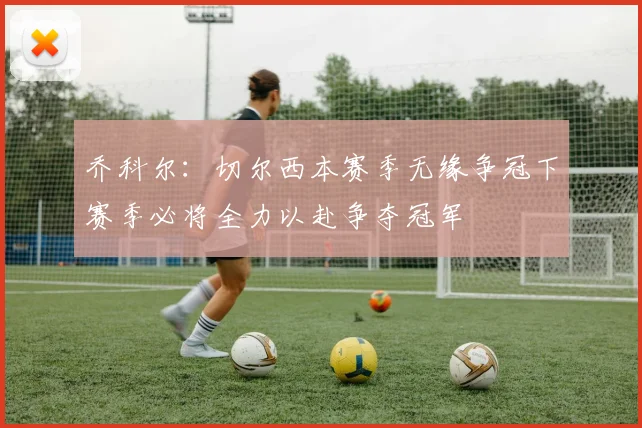 乔科尔：切尔西本赛季无缘争冠下赛季必将全力以赴争夺冠军