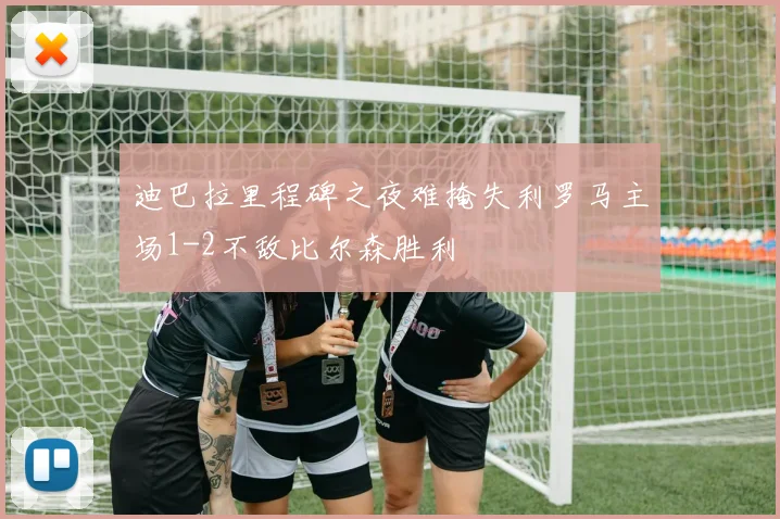 迪巴拉里程碑之夜难掩失利罗马主场1-2不敌比尔森胜利