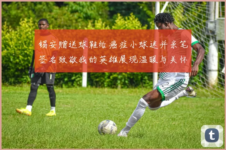 锡安赠送球鞋给癌症小球迷并亲笔签名致敬我的英雄展现温暖与关怀