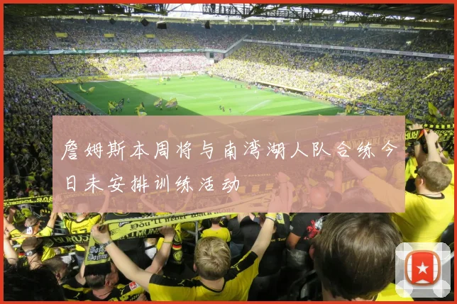 詹姆斯本周将与南湾湖人队合练今日未安排训练活动