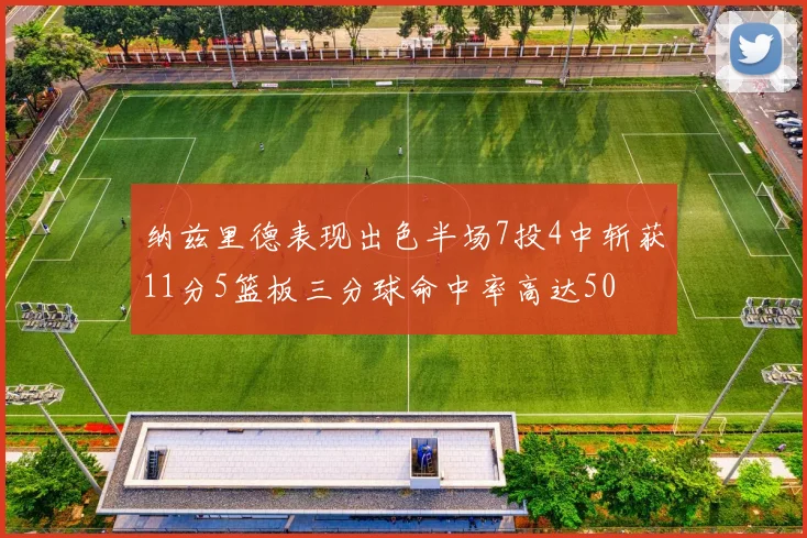 纳兹里德表现出色半场7投4中斩获11分5篮板三分球命中率高达50