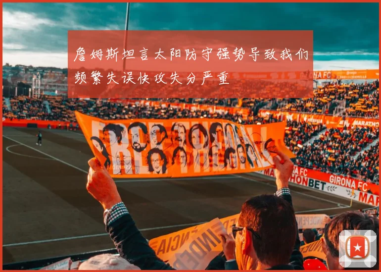 詹姆斯坦言太阳防守强势导致我们频繁失误快攻失分严重