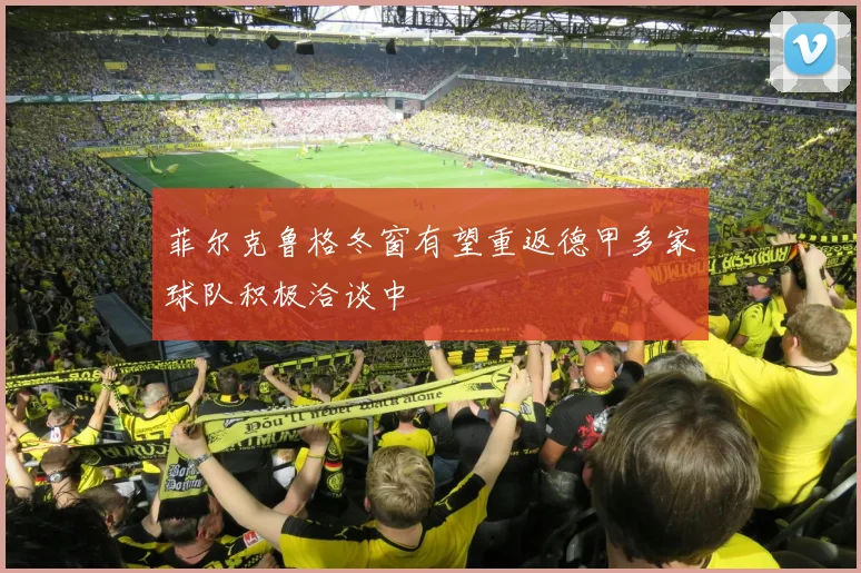 菲尔克鲁格冬窗有望重返德甲多家球队积极洽谈中