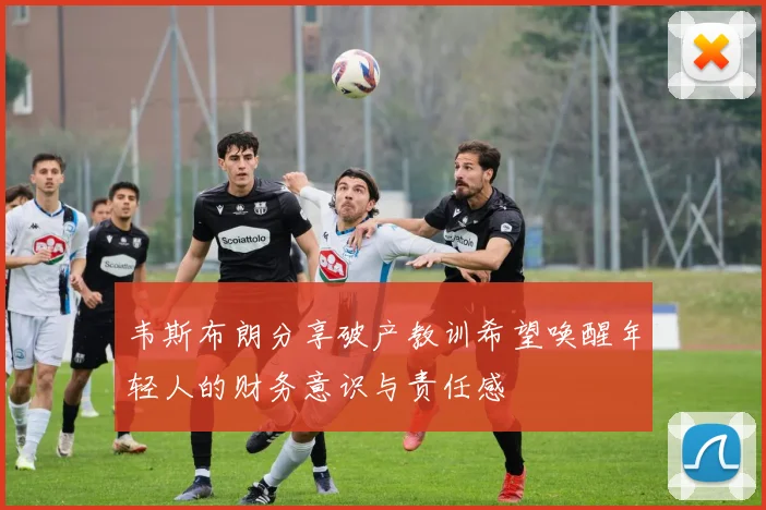 韦斯布朗分享破产教训希望唤醒年轻人的财务意识与责任感