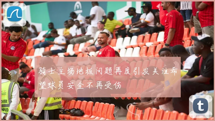 骑士主场地板问题再度引发关注希望球员安全不再受伤