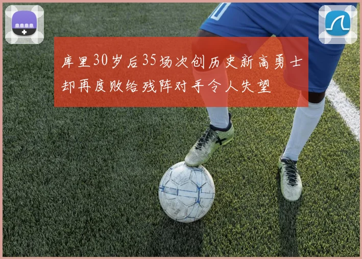 库里30岁后35场次创历史新高勇士却再度败给残阵对手令人失望
