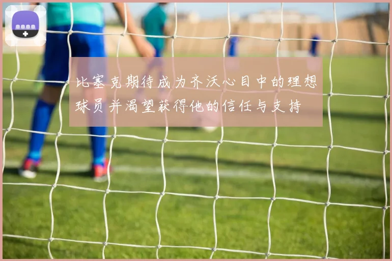 比塞克期待成为齐沃心目中的理想球员并渴望获得他的信任与支持