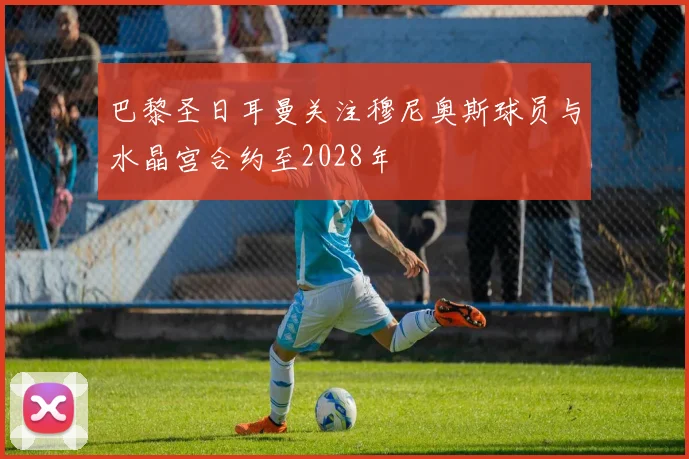 巴黎圣日耳曼关注穆尼奥斯球员与水晶宫合约至2028年