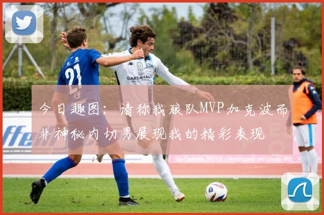 今日趣图：请称我狼队MVP加克波而非神秘内切男展现我的精彩表现
