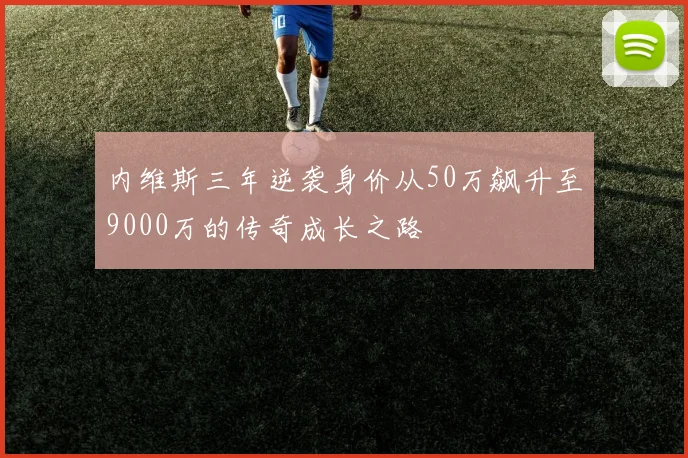内维斯三年逆袭身价从50万飙升至9000万的传奇成长之路