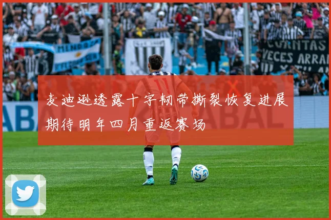 麦迪逊透露十字韧带撕裂恢复进展期待明年四月重返赛场
