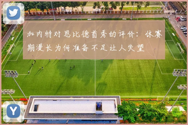 加内特对恩比德首秀的评价：休赛期漫长为何准备不足让人失望