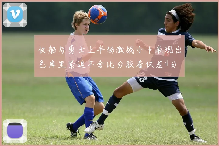 快船与勇士上半场激战小卡表现出色库里紧追不舍比分胶着仅差4分