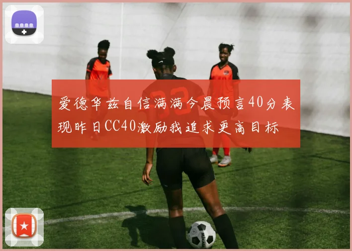 爱德华兹自信满满今晨预言40分表现昨日CC40激励我追求更高目标