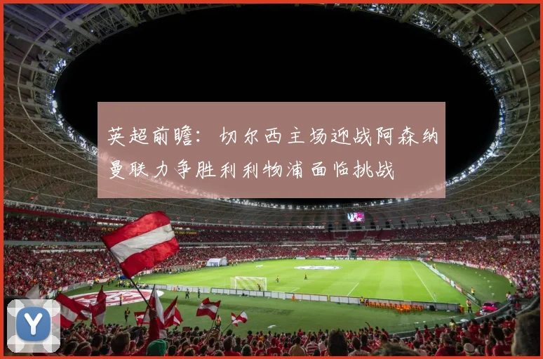 英超前瞻：切尔西主场迎战阿森纳曼联力争胜利利物浦面临挑战