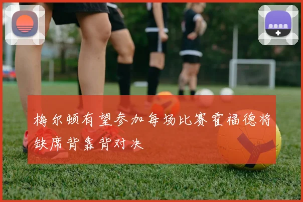 梅尔顿有望参加每场比赛霍福德将缺席背靠背对决