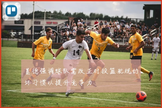 基德强调球队需改正对投篮犯规的坏习惯以提升竞争力