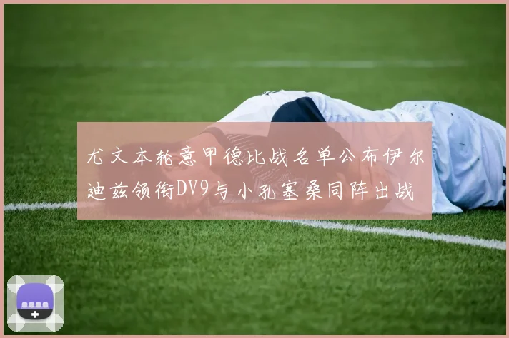 尤文本轮意甲德比战名单公布伊尔迪兹领衔DV9与小孔塞桑同阵出战