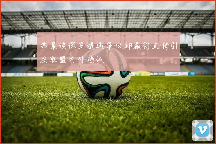 弗莱谈保罗遭遇争议却赢得支持引发联盟内外热议