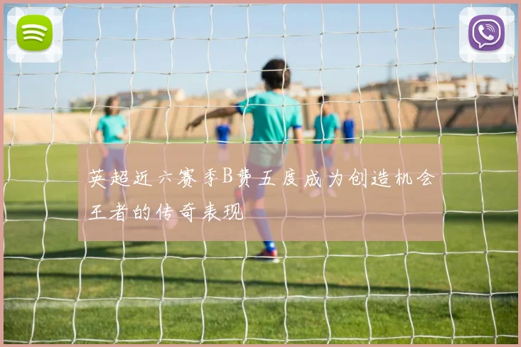 英超近六赛季B费五度成为创造机会王者的传奇表现