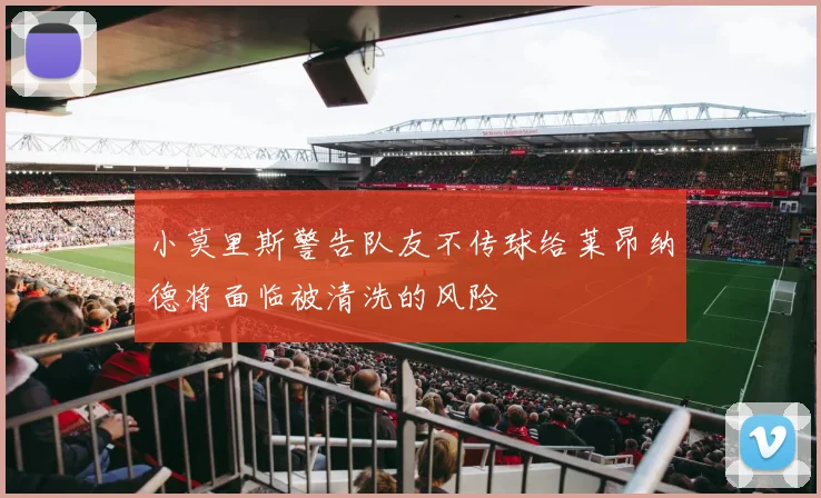小莫里斯警告队友不传球给莱昂纳德将面临被清洗的风险