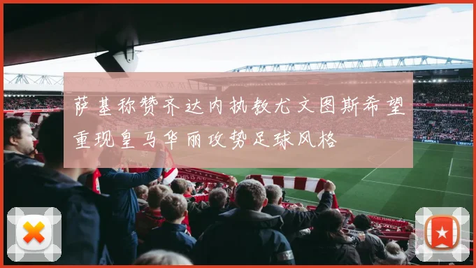 萨基称赞齐达内执教尤文图斯希望重现皇马华丽攻势足球风格