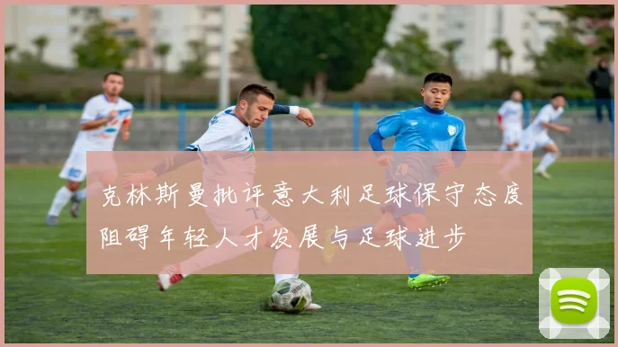 克林斯曼批评意大利足球保守态度阻碍年轻人才发展与足球进步