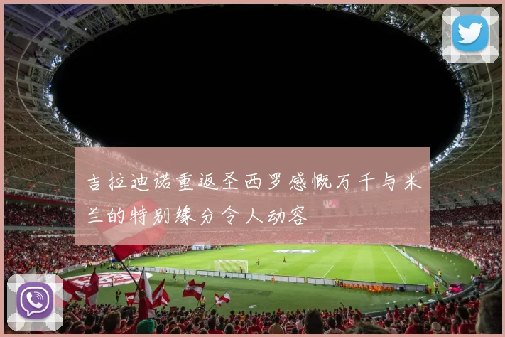 吉拉迪诺重返圣西罗感慨万千与米兰的特别缘分令人动容