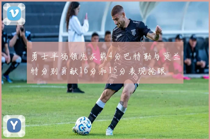 勇士半场领先灰熊4分巴特勒与莫兰特分别贡献16分和15分表现抢眼