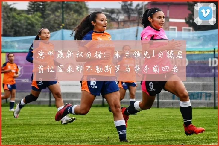 意甲最新积分榜：米兰领先1分稳居首位国米那不勒斯罗马争夺前四名