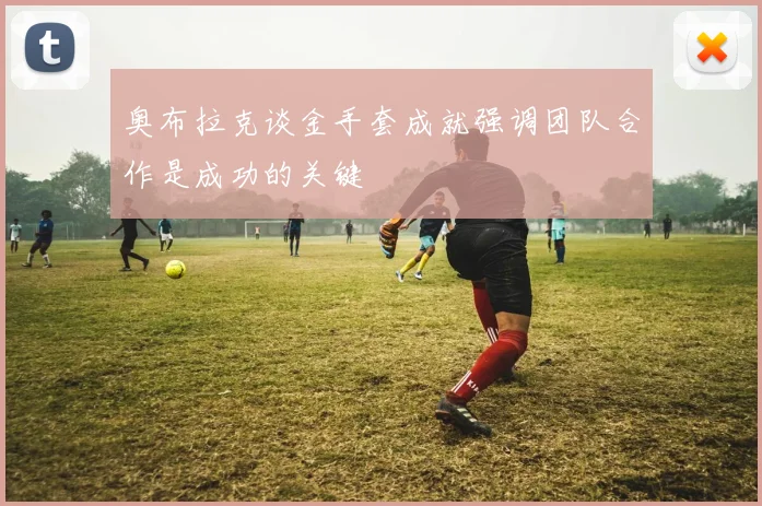 奥布拉克谈金手套成就强调团队合作是成功的关键