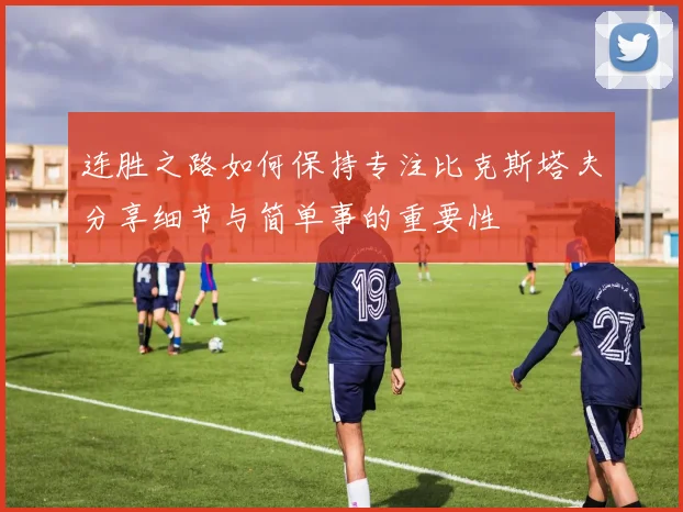 连胜之路如何保持专注比克斯塔夫分享细节与简单事的重要性