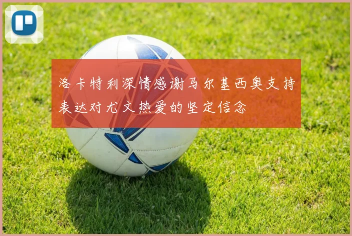 洛卡特利深情感谢马尔基西奥支持表达对尤文热爱的坚定信念