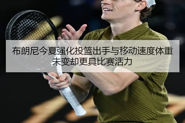 布朗尼今夏强化投篮出手与移动速度体重未变却更具比赛活力